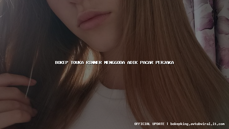 bokep touka rinner menggoda adik pacar perjaka bokep touka rinner menggoda adik pacar perjaka