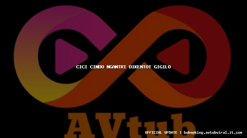 cici cindo ngantri dikentot gigilo