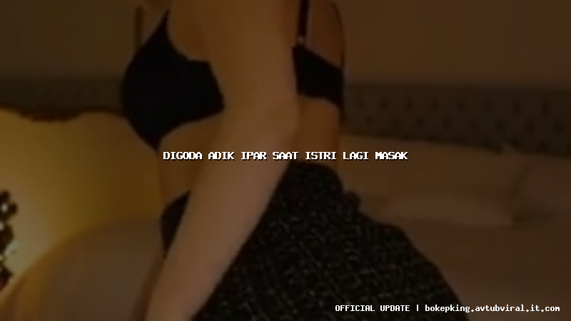 digoda adik ipar saat istri lagi masak digoda adik ipar saat istri lagi masak