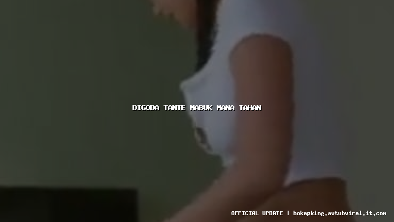 digoda tante mabuk mana tahan