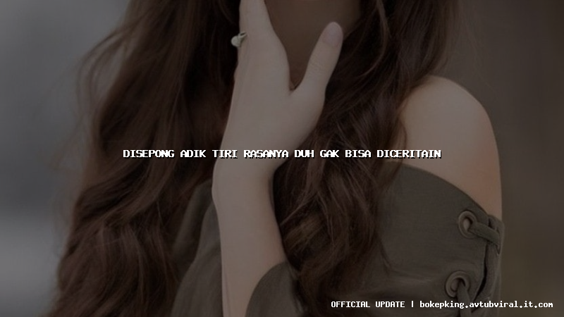 disepong adik tiri rasanya duh gak bisa diceritain disepong adik tiri rasanya duh gak bisa diceritain