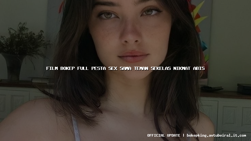 film bokep full pesta sex sama teman sekelas nikmat abis