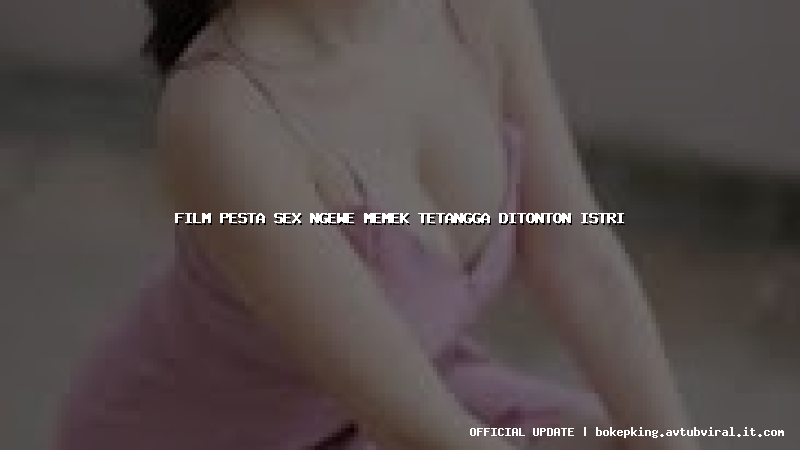 film pesta sex ngewe memek tetangga ditonton istri