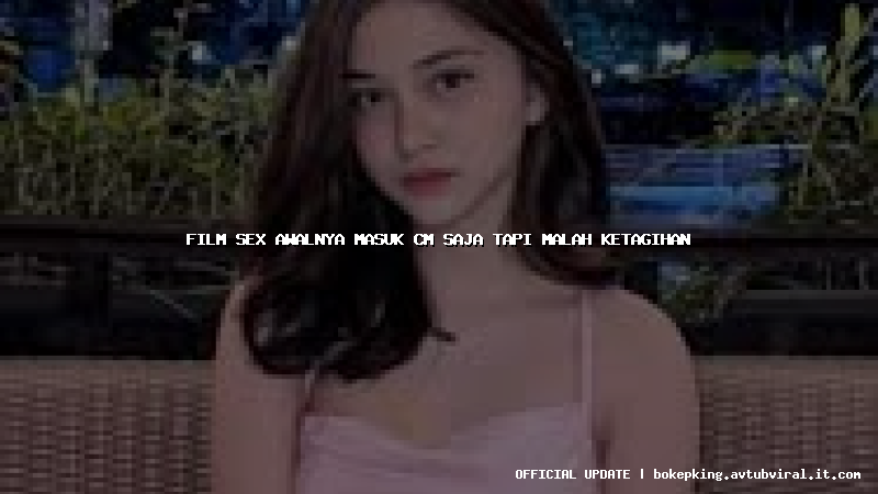 film sex awalnya masuk cm saja tapi malah ketagihan