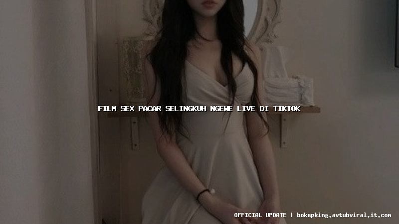 film sex pacar selingkuh ngewe live di tiktok