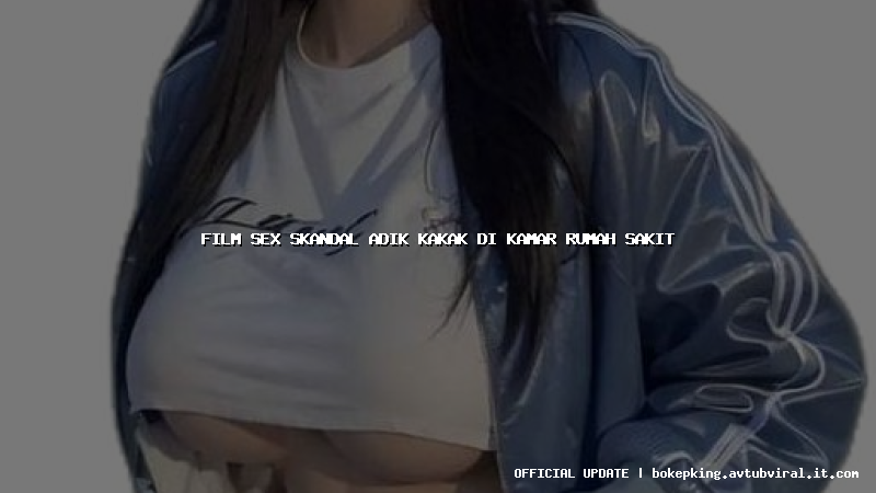 film sex skandal adik kakak di kamar rumah sakit