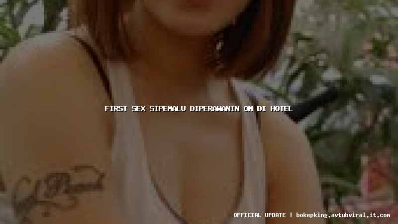 first sex sipemalu diperawanin om di hotel first sex sipemalu diperawanin om di hotel
