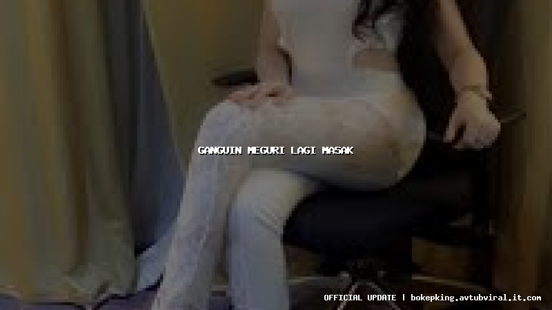 ganguin meguri lagi masak ganguin meguri lagi masak