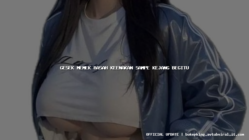 gesek memek basah keenakan sampe kejang begitu gesek memek basah keenakan sampe kejang begitu