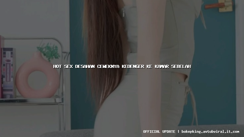 hot sex desahan ceweknya kedenger ke kamar sebelah