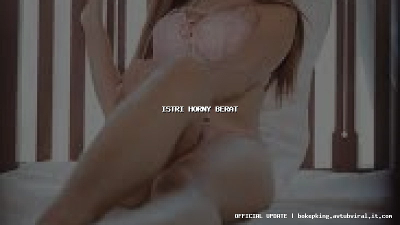 istri horny berat