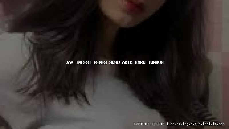 jav incest remes susu adik baru tumbuh jav incest remes susu adik baru tumbuh