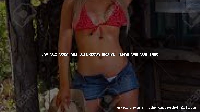jav sex sora aoi diperkosa brutal teman sma sub indo