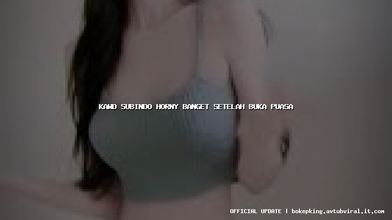 kawd subindo horny banget setelah buka puasa kawd subindo horny banget setelah buka puasa