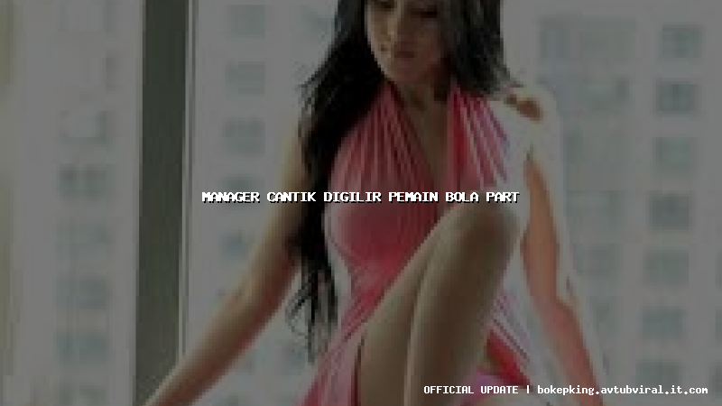manager cantik digilir pemain bola part