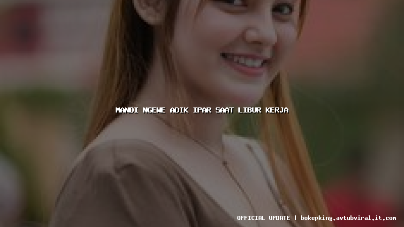 mandi ngewe adik ipar saat libur kerja