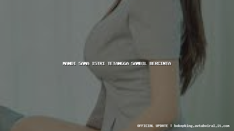 mandi sama istri tetangga sambil bercinta mandi sama istri tetangga sambil bercinta