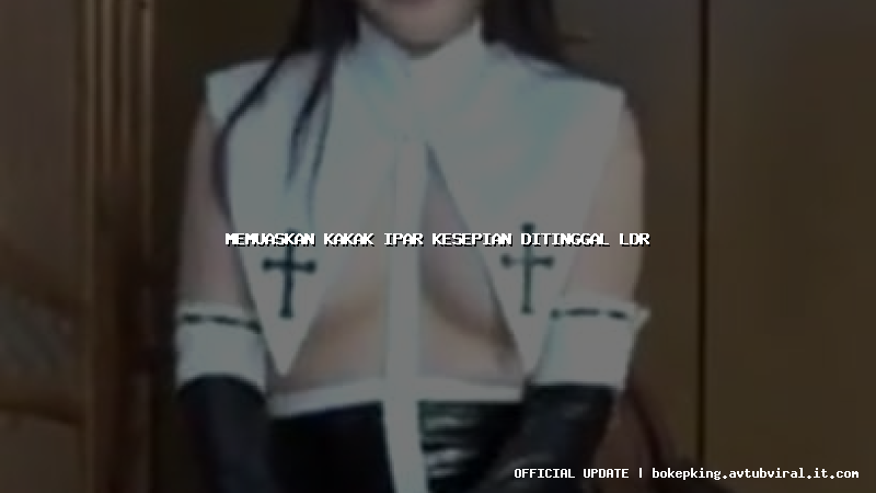 memuaskan kakak ipar kesepian ditinggal ldr memuaskan kakak ipar kesepian ditinggal ldr