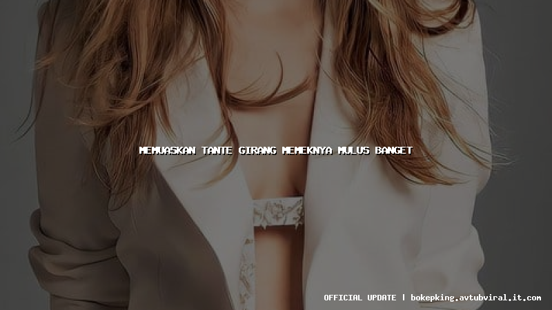 memuaskan tante girang memeknya mulus banget memuaskan tante girang memeknya mulus banget