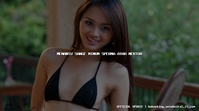 menantu sange minum sperma ayah mertua menantu sange minum sperma ayah mertua