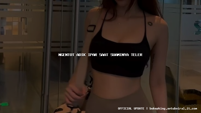 ngentot adik ipar saat suaminya teler ngentot adik ipar saat suaminya teler