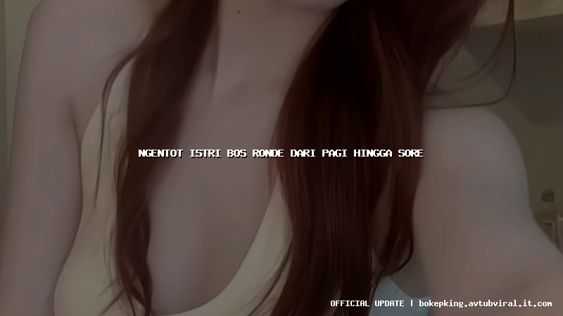 ngentot istri bos ronde dari pagi hingga sore