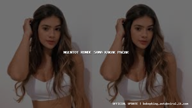 ngentot ronde sama kakak pacar ngentot ronde sama kakak pacar