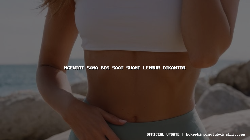 ngentot sama bos saat suami lembur dikantor ngentot sama bos saat suami lembur dikantor