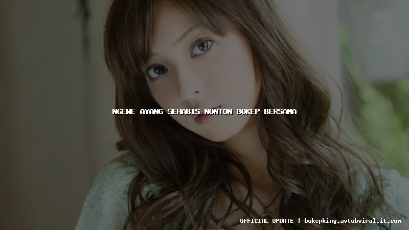 ngewe ayang sehabis nonton bokep bersama ngewe ayang sehabis nonton bokep bersama