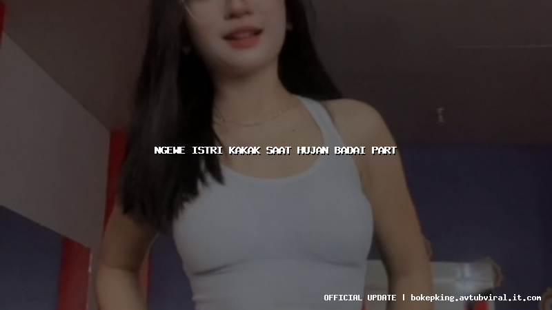 ngewe istri kakak saat hujan badai part ngewe istri kakak saat hujan badai part