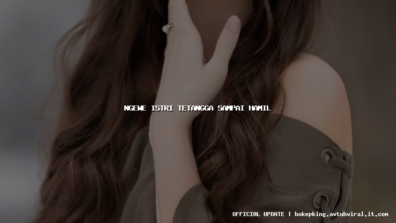 ngewe istri tetangga sampai hamil