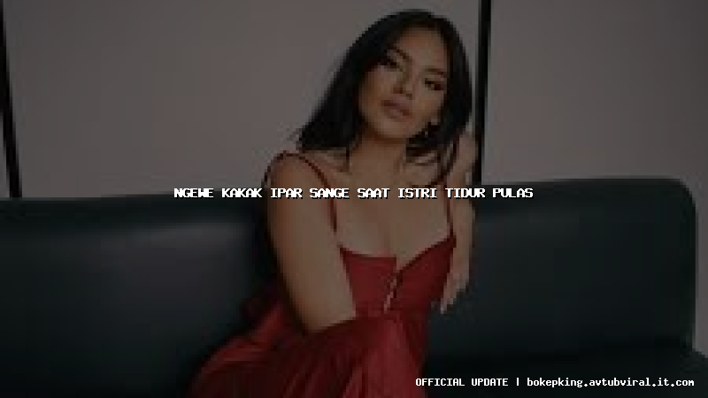 ngewe kakak ipar sange saat istri tidur pulas
