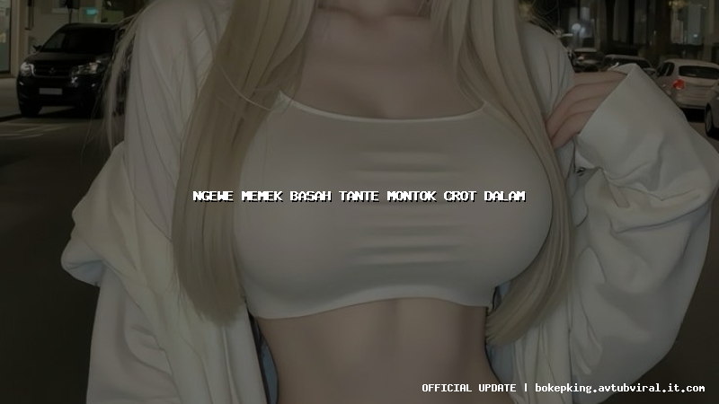 ngewe memek basah tante montok crot dalam ngewe memek basah tante montok crot dalam