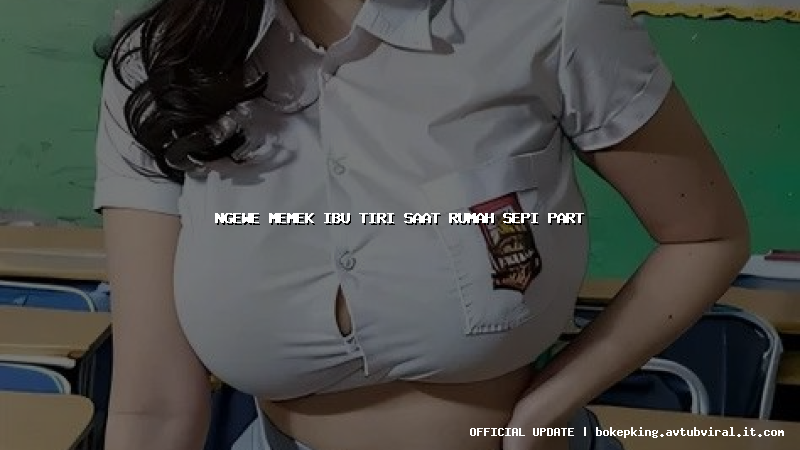 ngewe memek ibu tiri saat rumah sepi part ngewe memek ibu tiri saat rumah sepi part