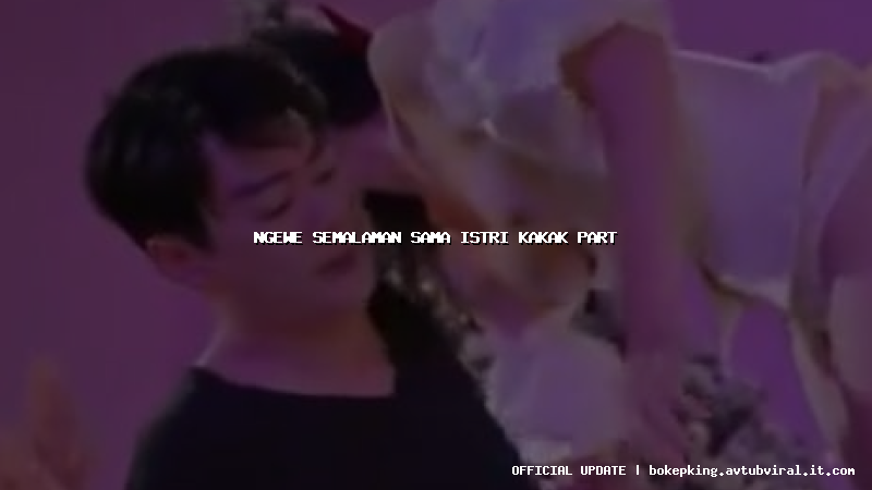 ngewe semalaman sama istri kakak part