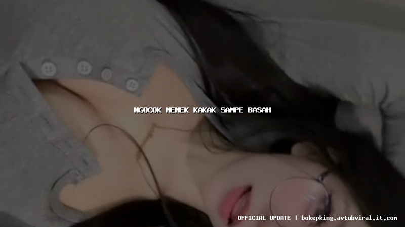 ngocok memek kakak sampe basah