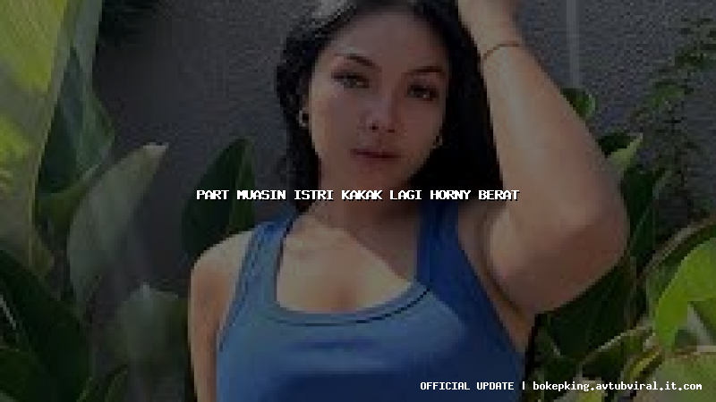 part muasin istri kakak lagi horny berat part muasin istri kakak lagi horny berat