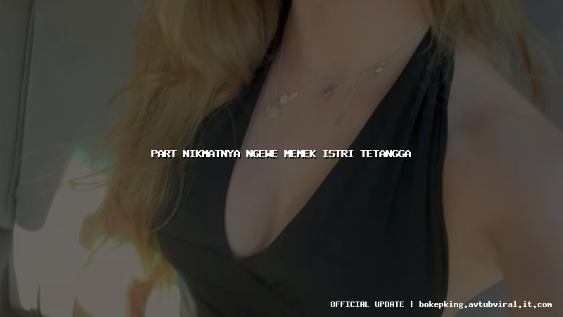 part nikmatnya ngewe memek istri tetangga part nikmatnya ngewe memek istri tetangga