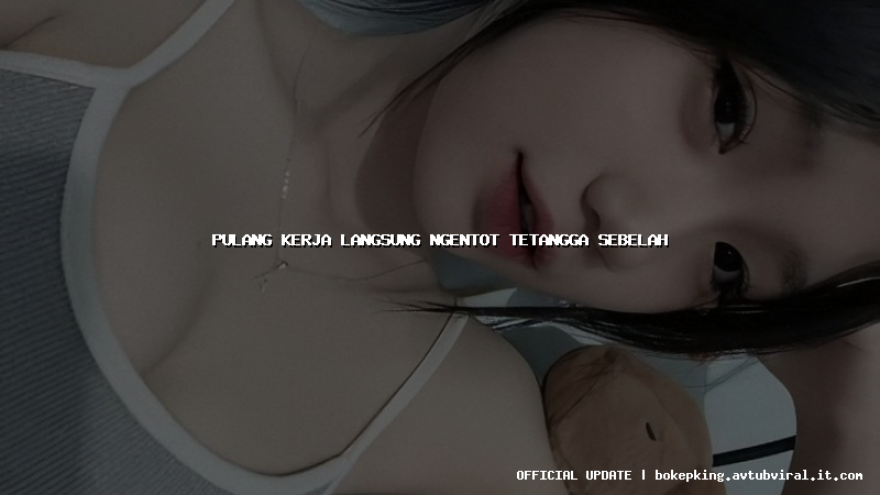 pulang kerja langsung ngentot tetangga sebelah