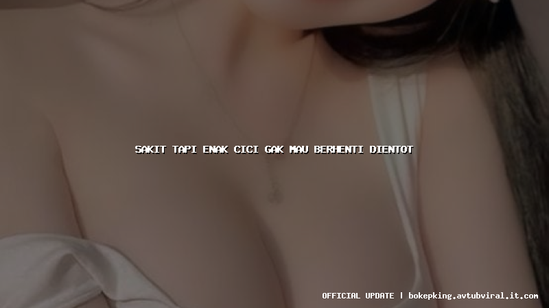 sakit tapi enak cici gak mau berhenti dientot sakit tapi enak cici gak mau berhenti dientot