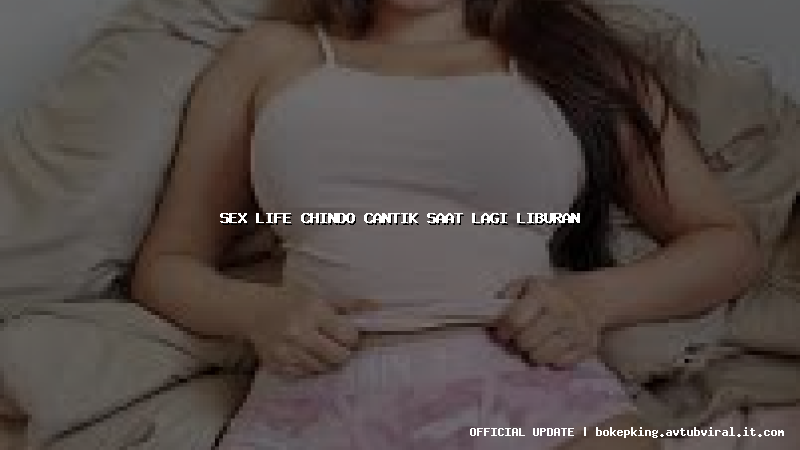 sex life chindo cantik saat lagi liburan