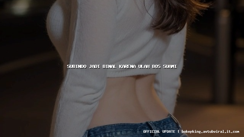 subindo jadi binal karena ulah bos suami