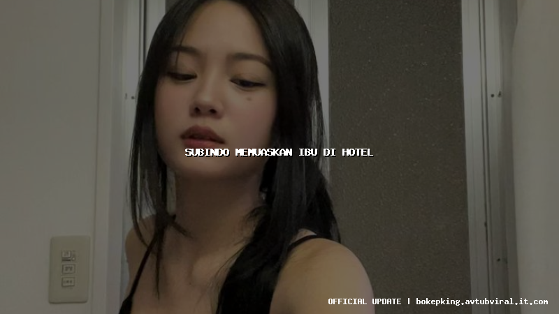 subindo memuaskan ibu di hotel subindo memuaskan ibu di hotel