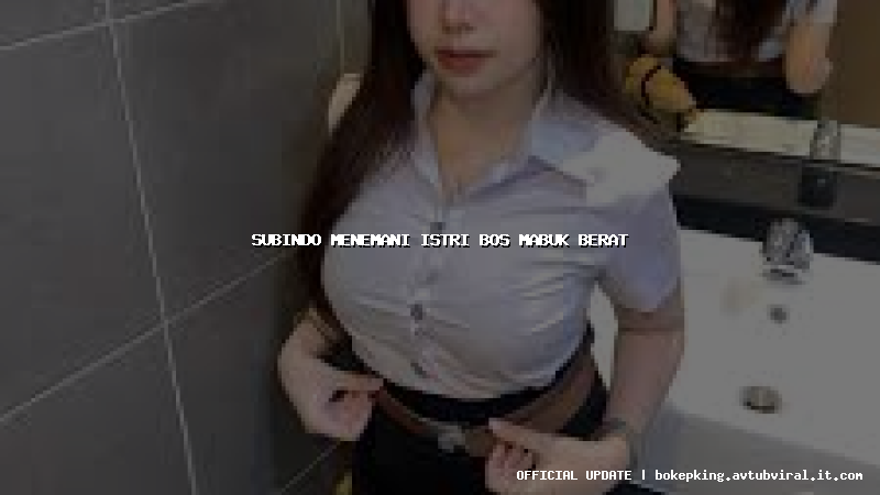 subindo menemani istri bos mabuk berat