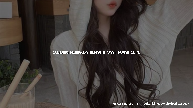 subindo menggoda menantu saat rumah sepi subindo menggoda menantu saat rumah sepi