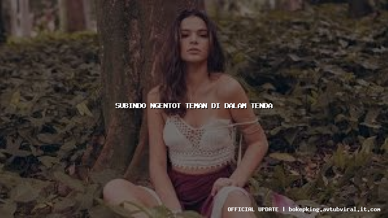 subindo ngentot teman di dalam tenda subindo ngentot teman di dalam tenda