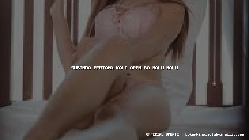 subindo pertama kali open bo malu malu