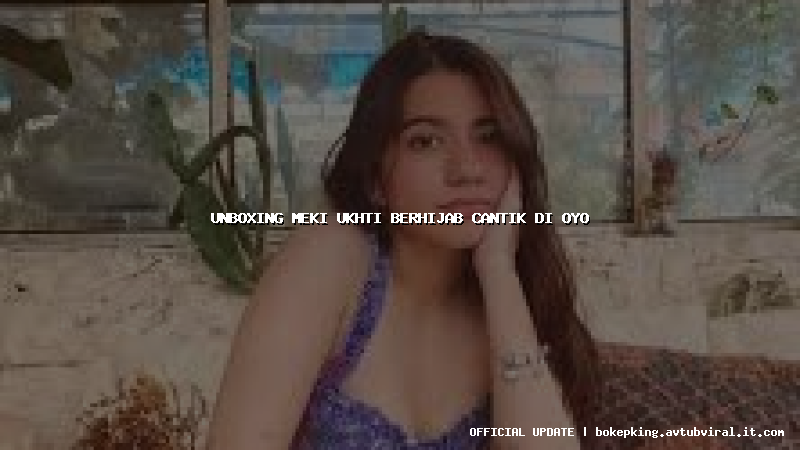 unboxing meki ukhti berhijab cantik di oyo unboxing meki ukhti berhijab cantik di oyo