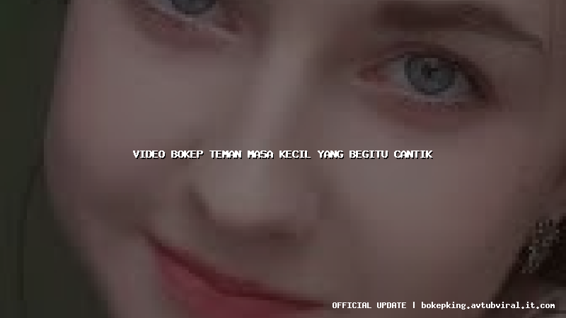 video bokep teman masa kecil yang begitu cantik