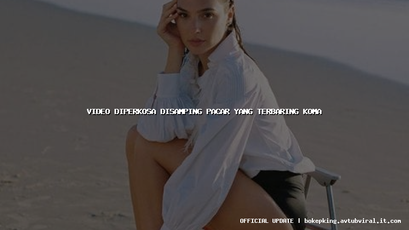 video diperkosa disamping pacar yang terbaring koma